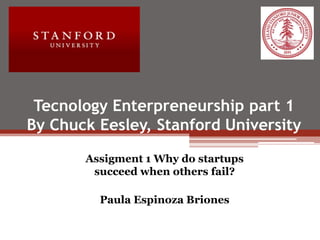 Tecnology Enterpreneurship part 1
By Chuck Eesley, Stanford University
Assigment 1 Why do startups
succeed when others fail?
Paula Espinoza Briones
 