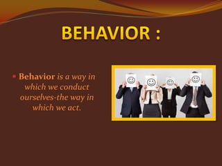  Behavior is a way in
which we conduct

ourselves-the way in
which we act.

 
