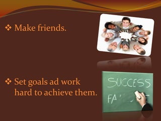  Make friends.

 Set goals ad work
hard to achieve them.

 