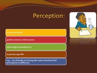 means thinking
gather sensory information
and assign meaning to it
is person specific
e.g., two friends are facing the same situation but
perception is different.

 