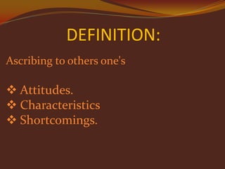 DEFINITION:
Ascribing to others one's

 Attitudes.
 Characteristics
 Shortcomings.

 