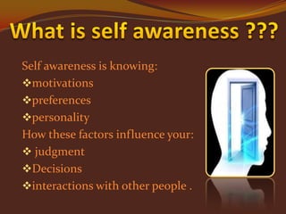 Self awareness is knowing:
motivations
preferences
personality
How these factors influence your:
 judgment
Decisions
interactions with other people .

 