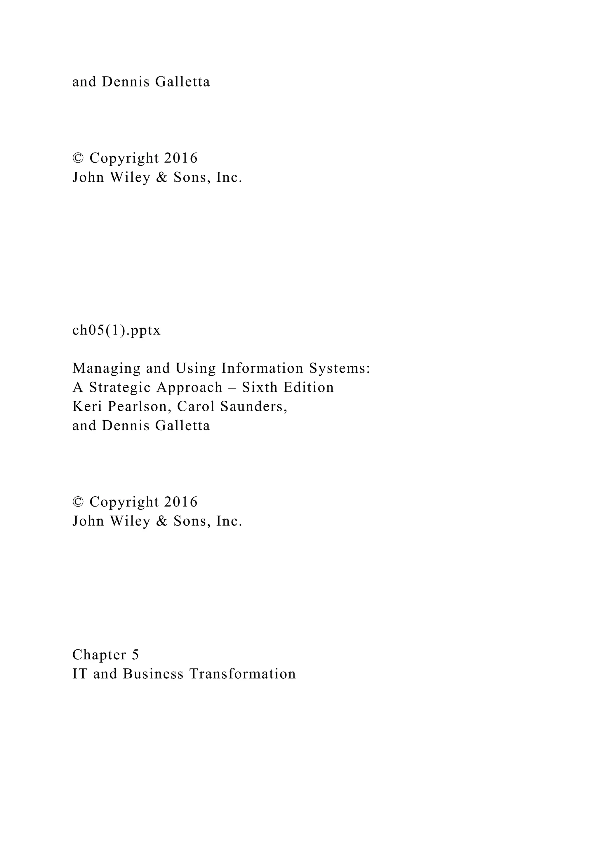 and Dennis Galletta
© Copyright 2016
John Wiley & Sons, Inc.
ch05(1).pptx
Managing and Using Information Systems:
A Strategic Approach – Sixth Edition
Keri Pearlson, Carol Saunders,
and Dennis Galletta
© Copyright 2016
John Wiley & Sons, Inc.
Chapter 5
IT and Business Transformation
 