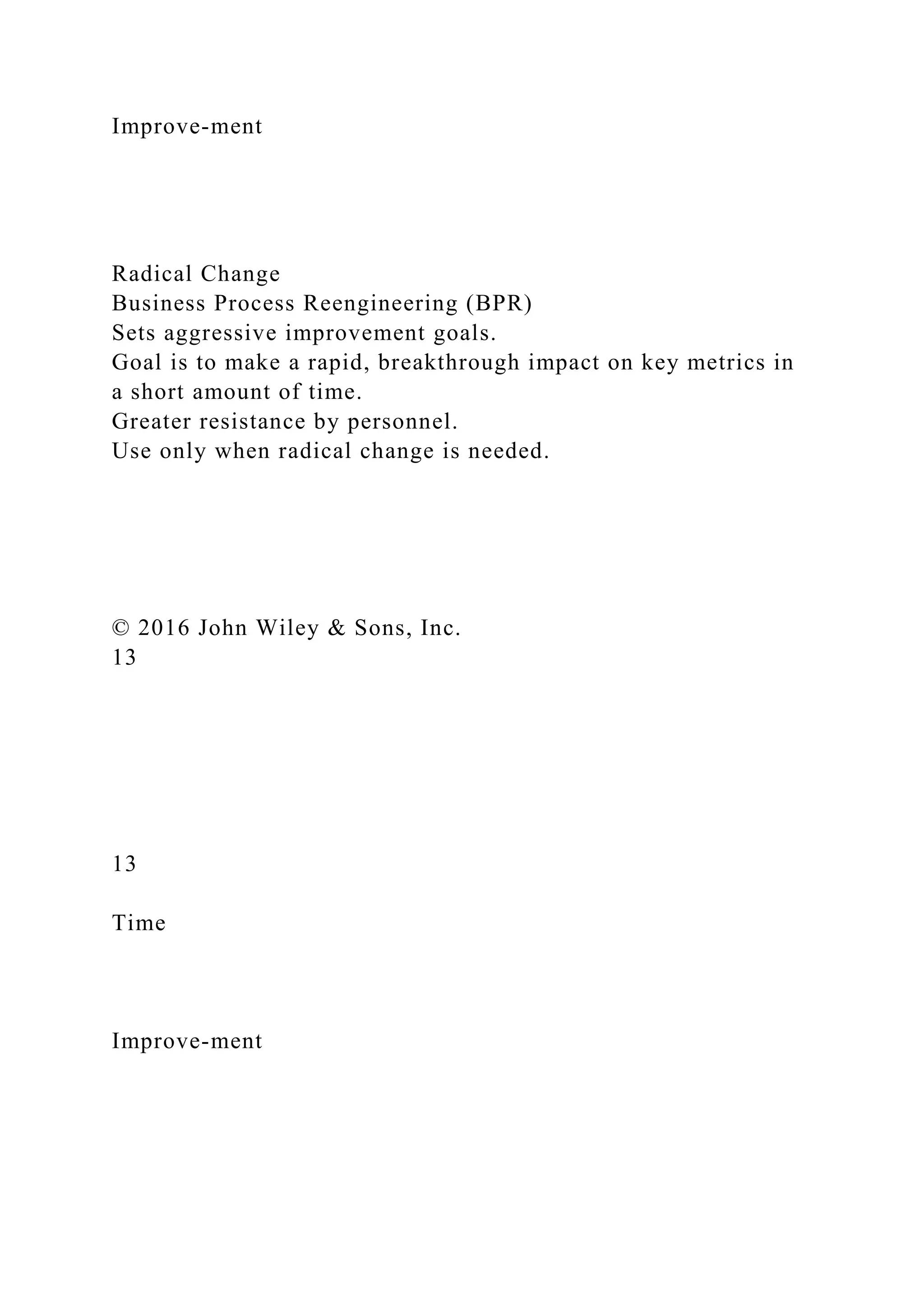 Improve-ment
Radical Change
Business Process Reengineering (BPR)
Sets aggressive improvement goals.
Goal is to make a rapid, breakthrough impact on key metrics in
a short amount of time.
Greater resistance by personnel.
Use only when radical change is needed.
© 2016 John Wiley & Sons, Inc.
13
13
Time
Improve-ment
 
