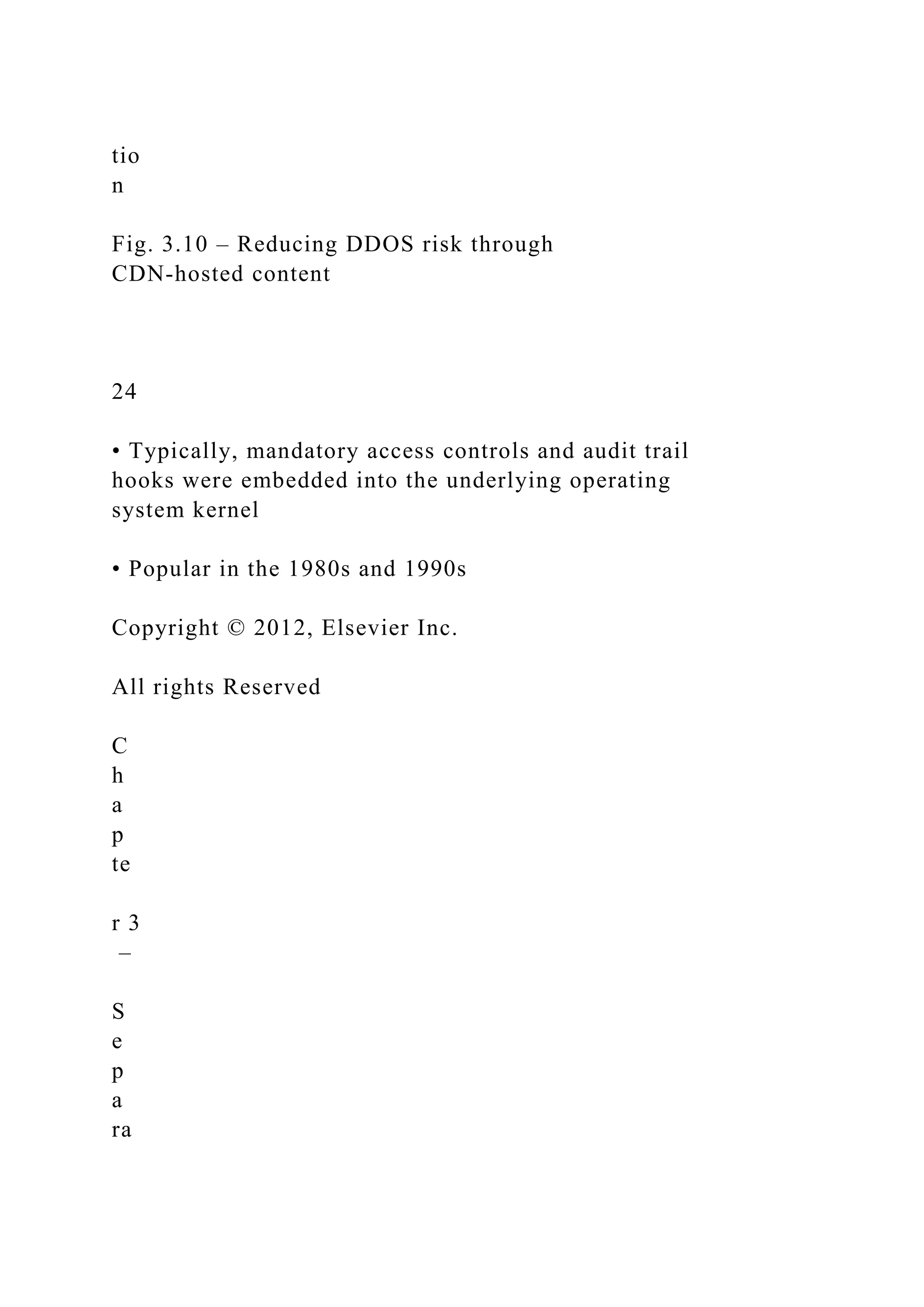 tio
n
Fig. 3.10 – Reducing DDOS risk through
CDN-hosted content
24
• Typically, mandatory access controls and audit trail
hooks were embedded into the underlying operating
system kernel
• Popular in the 1980s and 1990s
Copyright © 2012, Elsevier Inc.
All rights Reserved
C
h
a
p
te
r 3
–
S
e
p
a
ra
 