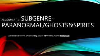 ASSIGNMENT 1: SUBGENRE-
PARANORMAL/GHOSTS&SPIRITS
A Presentation by- Dean Leavy, Victor Lovato & Adam Wilkowski
 