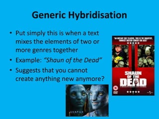 Generic Hybridisation
• Put simply this is when a text
mixes the elements of two or
more genres together
• Example: “Shaun of the Dead”
• Suggests that you cannot
create anything new anymore?
 