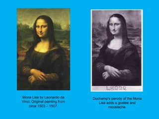 Duchamp's parody of the Mona
Lisa adds a goatee and
moustache.
Mona Lisa by Leonardo da
Vinci. Original painting from
circa 1503 – 1507.
 