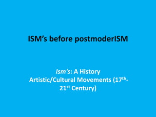 ISM’s before postmoderISM
Ism's: A History
Artistic/Cultural Movements (17th-
21st Century)
 