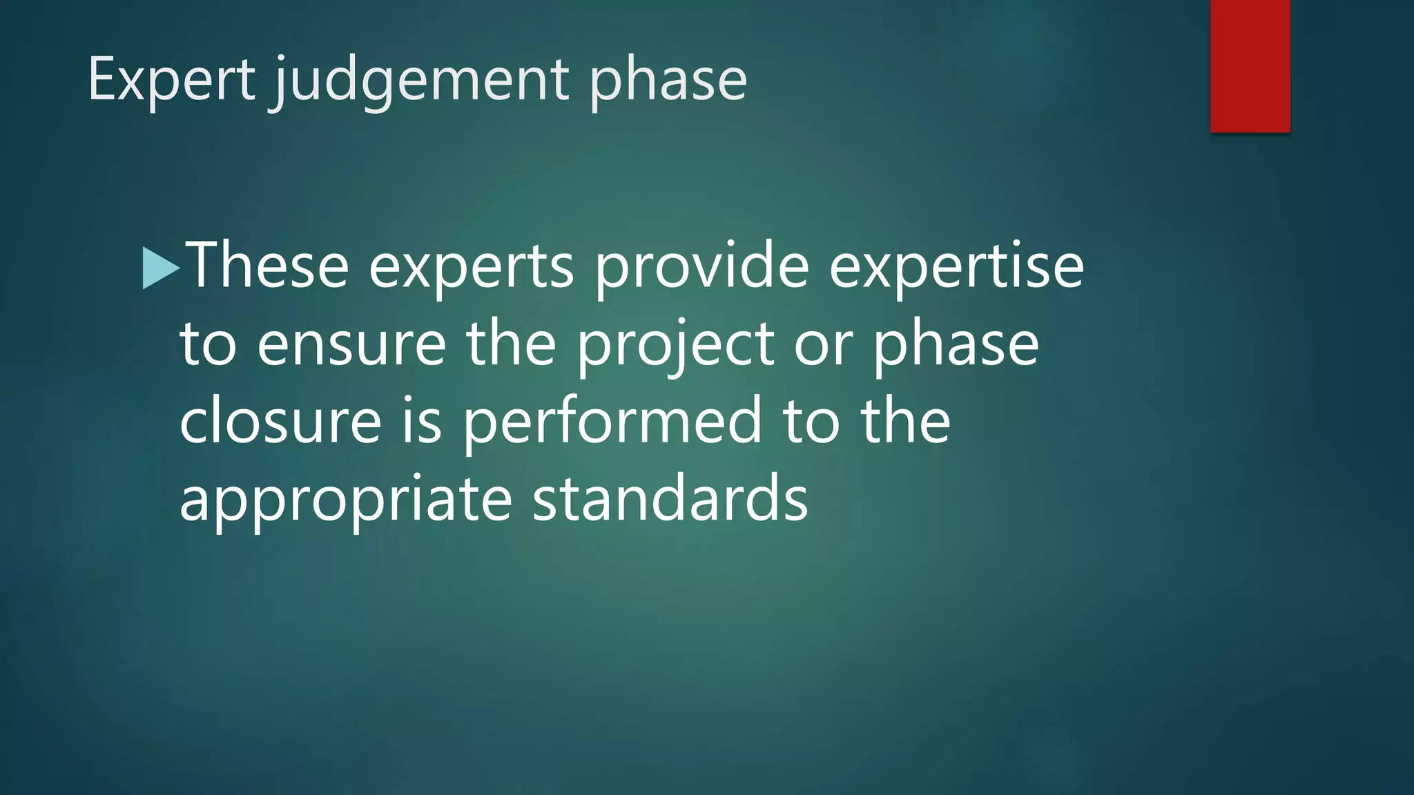 Expert judgement phase
These experts provide expertise
to ensure the project or phase
closure is performed to the
appropriate standards
 