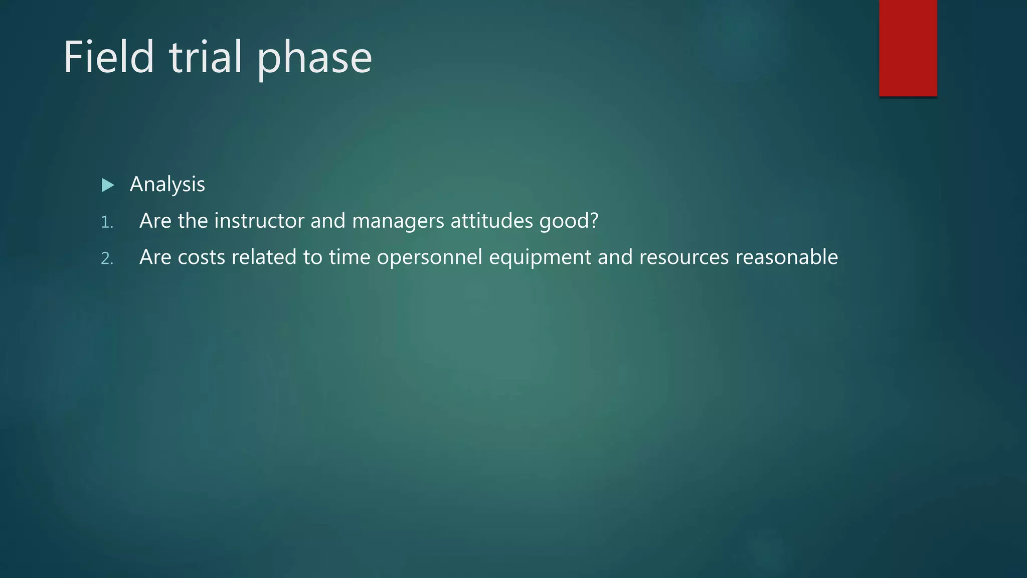 Field trial phase
 Analysis
1. Are the instructor and managers attitudes good?
2. Are costs related to time opersonnel equipment and resources reasonable
 