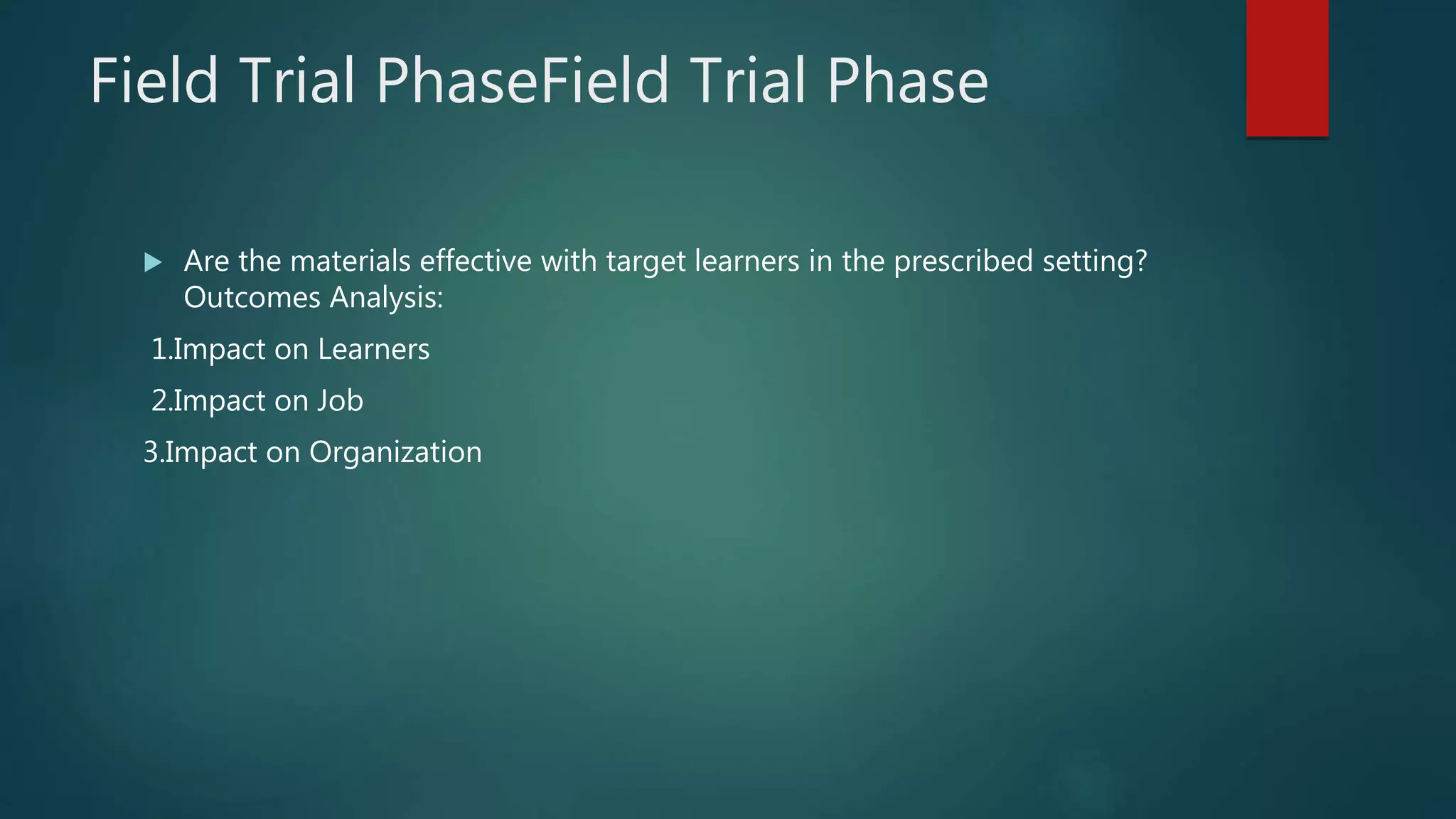Field Trial PhaseField Trial Phase
 Are the materials effective with target learners in the prescribed setting?
Outcomes Analysis:
1.Impact on Learners
2.Impact on Job
3.Impact on Organization
 