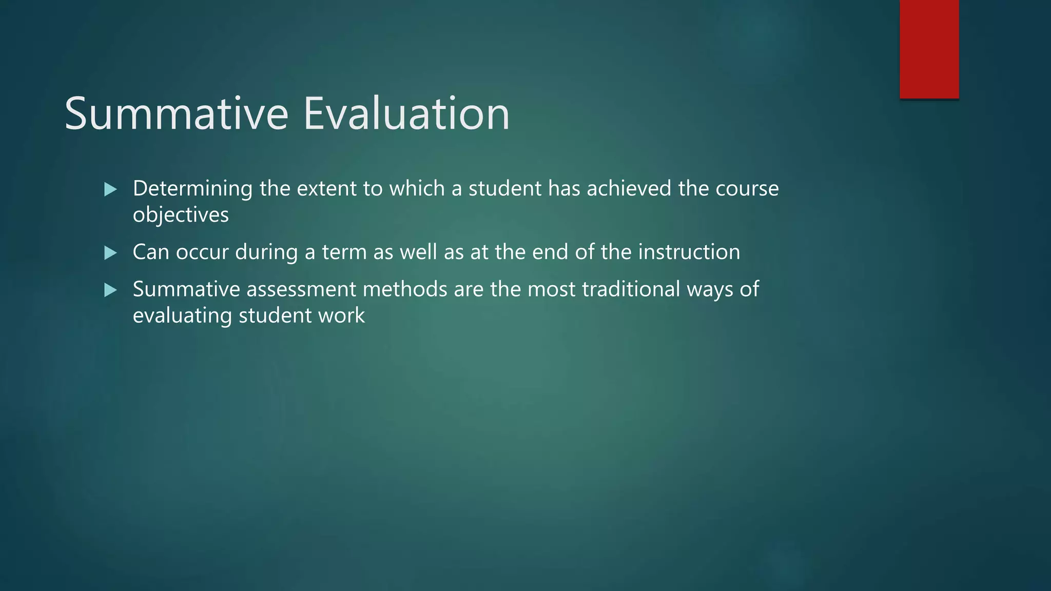Summative Evaluation
 Determining the extent to which a student has achieved the course
objectives
 Can occur during a term as well as at the end of the instruction
 Summative assessment methods are the most traditional ways of
evaluating student work
 
