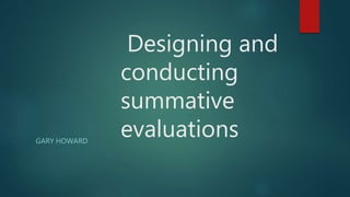 Designing and
conducting
summative
evaluationsGARY HOWARD
 