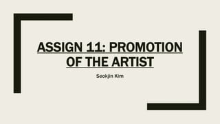 ASSIGN 11: PROMOTION
OF THE ARTIST
Seokjin Kim
 