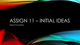 ASSIGN 11 – INITIAL IDEAS
Idrees Choudhary
 