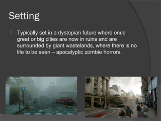 Setting
 Typically set in a dystopian future where once
great or big cities are now in ruins and are
surrounded by giant wastelands, where there is no
life to be seen – apocalyptic zombie horrors.
 