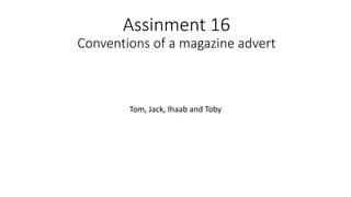 Assinment 16
Conventions of a magazine advert
Tom, Jack, Ihaab and Toby
 