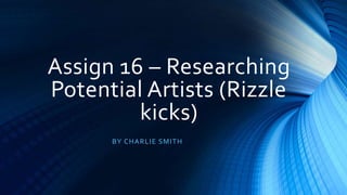 Assign 16 – Researching
Potential Artists (Rizzle
kicks)
BY CHARLIE SMITH
 