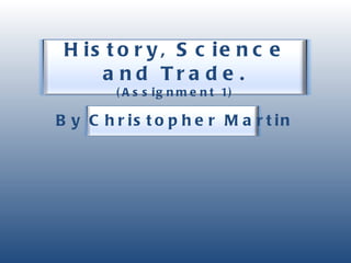 History, Science and Trade. (Assignment 1) By Christopher Martin 