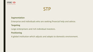 STP
Segmentation
Enterprise and individuals who are seeking financial help and advice.
Targeting
Large enterprisers and rich individual investors.
Positioning
A global institution which adjusts and adapts to domestic environment.
 