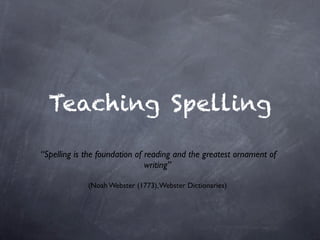 Teaching Spelling

“Spelling is the foundation of reading and the greatest ornament of
                               writing”

             (Noah Webster (1773), Webster Dictionaries)
 