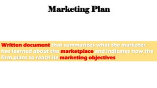 Written document that summarizes what the marketer
has learned about the marketplace and indicates how the
firm plans to reach its marketing objectives
Marketing Plan
 
