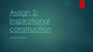 Assign 2:
Inspirational
construction
ASHLEY GOODALL
 