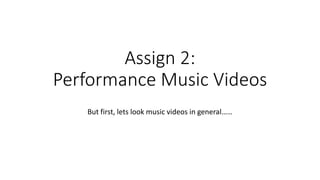 Assign 2:
Performance Music Videos
But first, lets look music videos in general……
 
