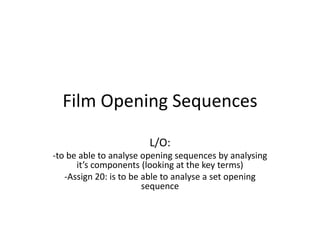 Film Opening Sequences
L/O:
-to be able to analyse opening sequences by analysing
it’s components (looking at the key terms)
-Assign 20: is to be able to analyse a set opening
sequence

 