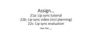 Assign…
21a: Lip sync tutorial
22b: Lip sync video (incl planning)
22c: Lip sync evaluation
Due: Dec __
 