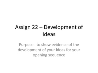 Assign 22 – Development of
Ideas
Purpose: to show evidence of the
development of your ideas for your
opening sequence

 