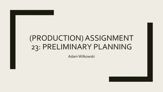 (PRODUCTION) ASSIGNMENT
23: PRELIMINARY PLANNING
AdamWilkowski
 