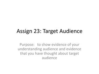 Assign 23: Target Audience
Purpose: to show evidence of your
understanding audience and evidence
that you have thought about target
audience

 