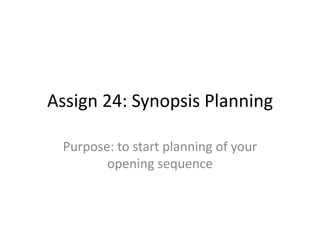 Assign 24: Synopsis Planning
Purpose: to start planning of your
opening sequence

 