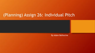 (Planning) Assign 26: Individual Pitch
By Adam Belhocine
 