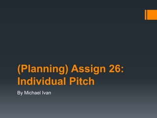 (Planning) Assign 26:
Individual Pitch
By Michael Ivan
 