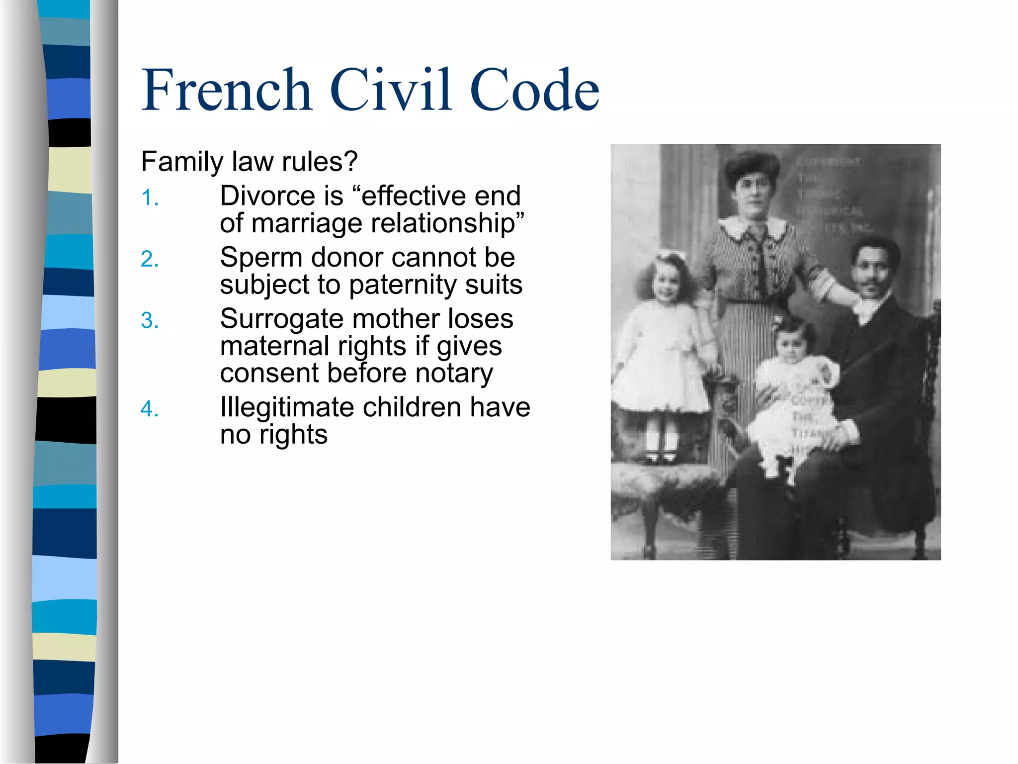 French Civil Code
Family law rules?
1. Divorce is “effective end
of marriage relationship”
2. Sperm donor cannot be
subject to paternity suits
3. Surrogate mother loses
maternal rights if gives
consent before notary
4. Illegitimate children have
no rights
 