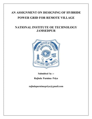 AN ASSIGNMENT ON DESIGNING OF HYBRIDE
POWER GRID FOR REMOTE VILLAGE
NATIONAL INSTITUTE OE TECHNOLOGY
JAMSEDPUR
Submitted by :-
Rajbala Purnima Priya
rajbalapurnimapriya@gmail.com
 
