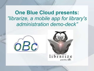 One Blue Cloud presents:
”librarize, a mobile app for library's
administration demo-deck”
 
