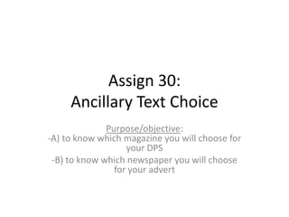 Assign 30:
Ancillary Text Choice
Purpose/objective:
-A) to know which magazine you will choose for
your DPS
-B) to know which newspaper you will choose
for your advert

 