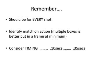 Remember….
• Should be for EVERY shot!
• Identify match on action (multiple boxes is
better but in a frame at minimum)
• Consider TIMING ……… .10secs …….. .35secs

 
