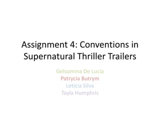 Assignment 4: Conventions in 
Supernatural Thriller Trailers 
Gelsomina De Lucia 
Patrycia Butrym 
Leticia Silva 
Tayla Humphris 
 