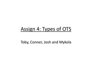 Assign 4: Types of OTS
Toby, Conner, Josh and Mykola
 