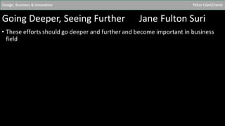 Going	Deeper,	Seeing	Further						Jane	Fulton	Suri
• These	efforts	should	go	deeper	and	further	and	become	important	in	business	
field
Design,	Business	&	Innovation Yiduo	Qian(Diana)
 