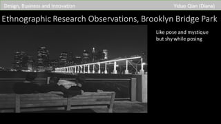 Ethnographic	Research	Observations,	Brooklyn	Bridge	Park
Design,	Business	and	Innovation Yiduo Qian	(Diana)
Like	pose	and	mystique	
but	shy	while	posing
 