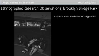 Design,	Business	and	Innovation Yiduo Qian	(Diana)
Ethnographic	Research	Observations,	Brooklyn	Bridge	Park
Playtime	when	we	done	shooting	photos
 