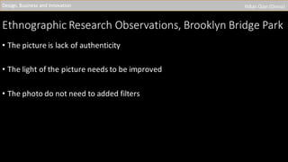 Ethnographic	Research	Observations,	Brooklyn	Bridge	Park	
• The	picture	is	lack	of	authenticity	
• The	light	of	the	picture	needs	to	be	improved
• The	photo	do	not	need	to	added	filters	
Design,	Business	and	Innovation Yiduo Qian	(Diana)
 