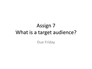 Assign 7
What is a target audience?
Due Friday
 