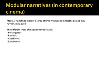 Modular narratives express a sense of time which can be detachable and may
have manipulation.

The different types of modular narratives are:
- Forking path
- Episodic
- Anachronic
- Split screen
 